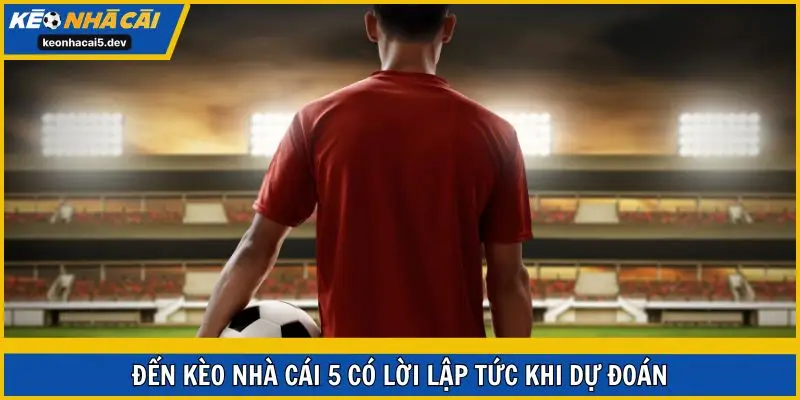 Đến Kèo Nhà Cái 5 có lời lập tức khi dự đoán