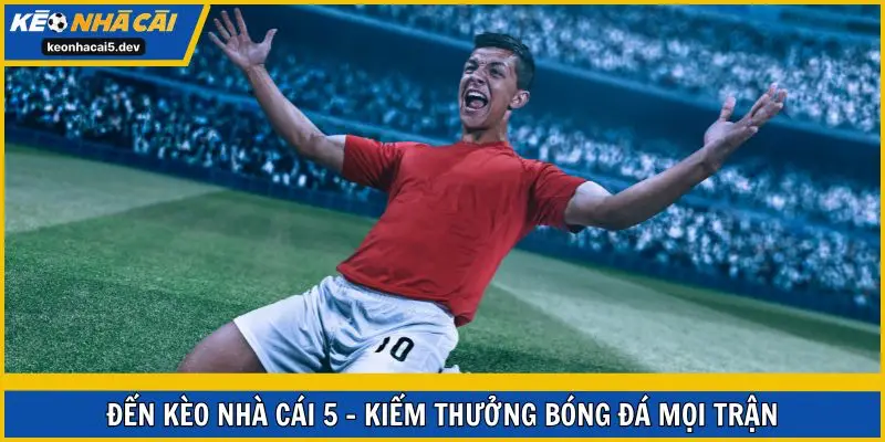 Đến Kèo Nhà Cái 5 - kiếm thưởng bóng đá mọi trận