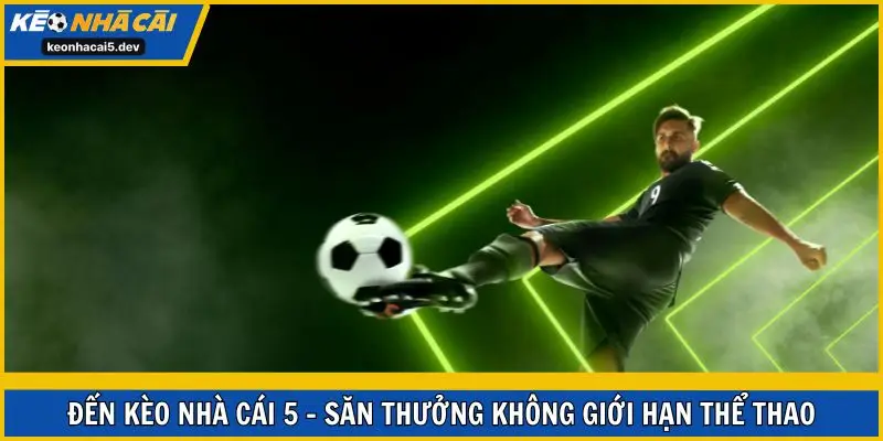 Đến Kèo Nhà Cái 5 - săn thưởng không giới hạn thể thao