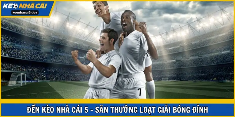 Đến Kèo Nhà Cái 5 - săn thưởng loạt giải bóng đỉnh