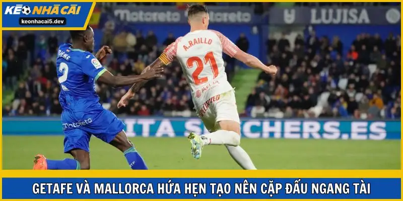 Getafe và Mallorca hứa hẹn tạo nên cặp đấu ngang tài