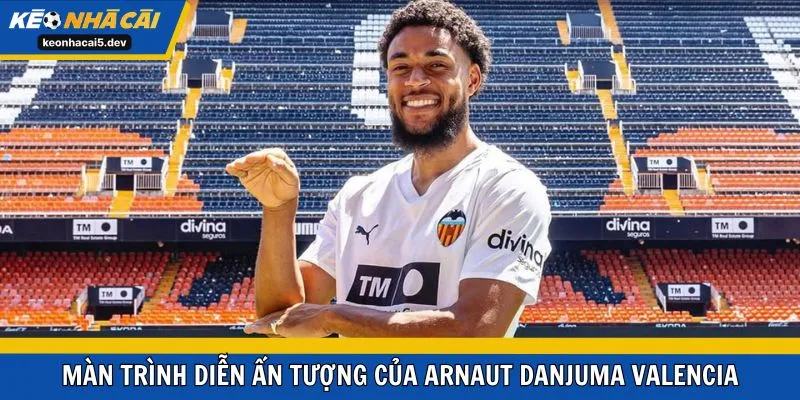 Màn trình diễn ấn tượng của Arnaut Danjuma Valencia