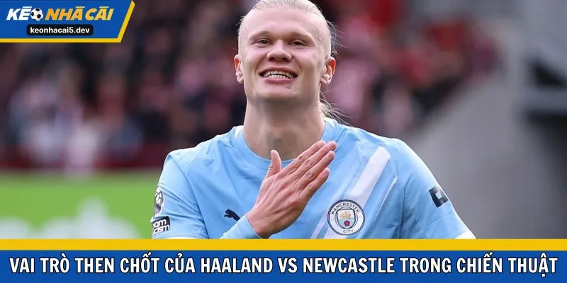 Vai trò then chốt của Haaland vs Newcastle trong chiến thuật