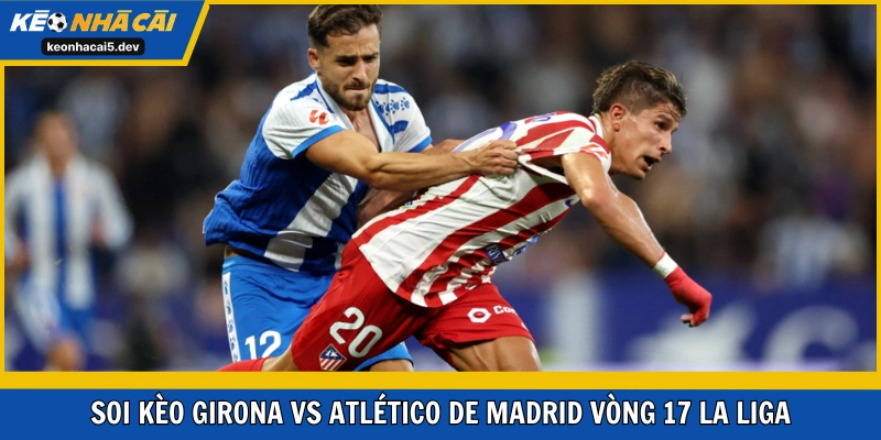 Girona vs Atlético de Madrid vòng 17 rất chênh lệch